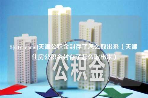 贵州天津公积金封存了怎么取出来（天津住房公积金封存了怎么取出来）