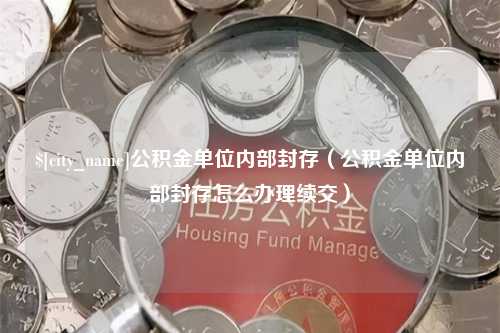 贵州公积金单位内部封存（公积金单位内部封存怎么办理续交）