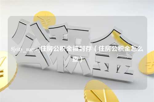 贵州住房公积金被封存（住房公积金怎么查）