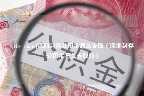 贵州深圳封存公积金怎么支取（深圳封存公积金怎么支取的）