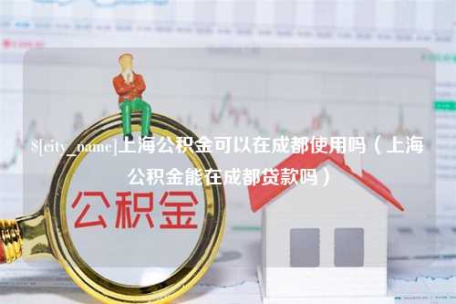 贵州上海公积金可以在成都使用吗（上海公积金能在成都贷款吗）