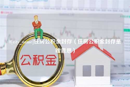 贵州住房公积金封存（住房公积金封存是啥意思）