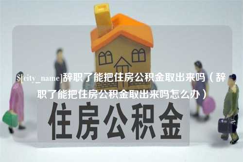 贵州辞职了能把住房公积金取出来吗（辞职了能把住房公积金取出来吗怎么办）