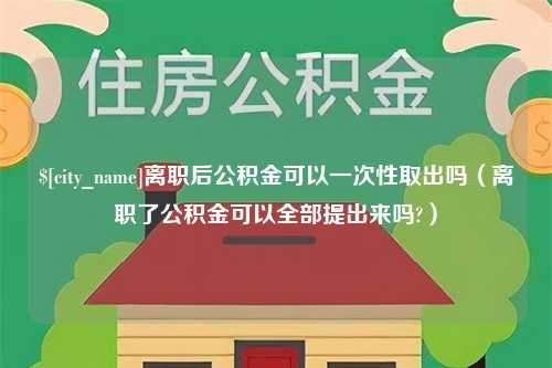 贵州离职后公积金可以一次性取出吗（离职了公积金可以全部提出来吗?）