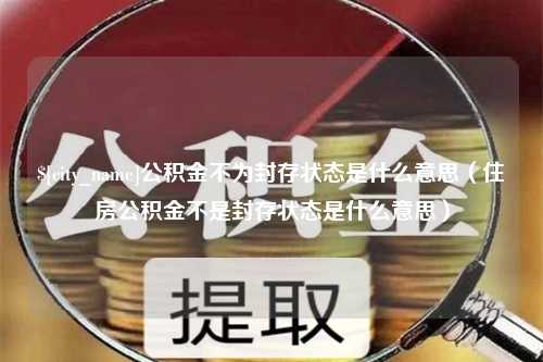 贵州公积金不为封存状态是什么意思（住房公积金不是封存状态是什么意思）