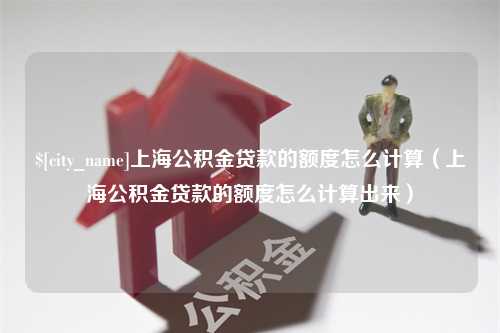 贵州上海公积金贷款的额度怎么计算（上海公积金贷款的额度怎么计算出来）